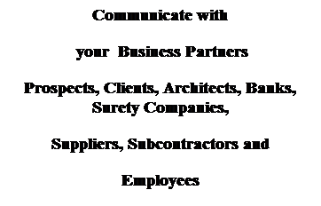 Text Box: Communicate with
&nbsp;your&nbsp; Business Partners
Prospects, Clients, Architects, Banks, Surety Companies, 
Suppliers, Subcontractors and 
Employees
&nbsp;
&nbsp;&nbsp; Job Cost and Product Data are compared to Budgets for Analysis Purposes 
