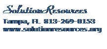 Text Box: SolutionResources&nbsp;&nbsp;&nbsp;&nbsp;&nbsp;&nbsp;&nbsp;&nbsp;&nbsp;&nbsp;&nbsp;&nbsp;&nbsp;&nbsp;&nbsp;&nbsp;&nbsp;&nbsp;&nbsp;&nbsp;&nbsp;&nbsp; Tampa, FL&nbsp; 813-269-0153&nbsp;&nbsp;&nbsp;&nbsp; www.solutionresources.org
&nbsp;
&nbsp;&nbsp;&nbsp;&nbsp;&nbsp; 
&nbsp;
&nbsp;

